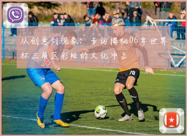 从创意到现象：专访揭秘06年世界杯三角区彩绘的文化冲击
