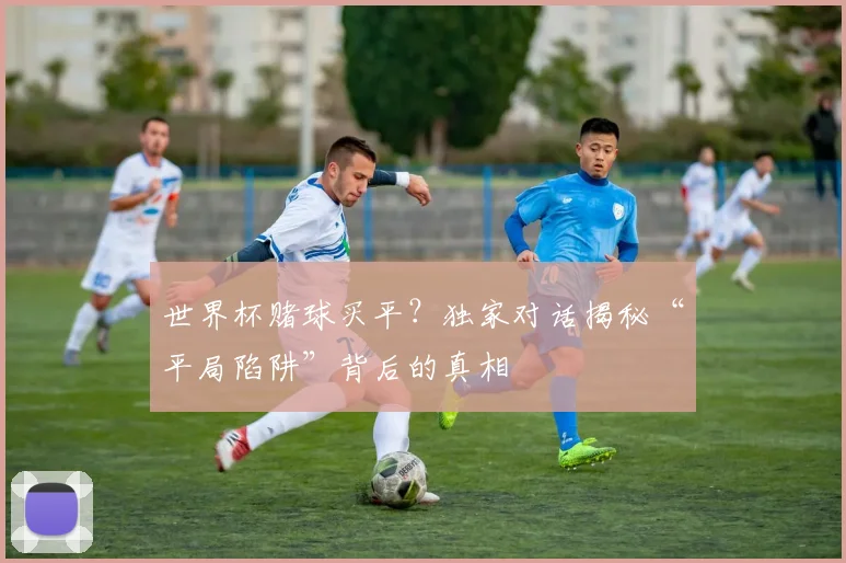 世界杯赌球买平？独家对话揭秘“平局陷阱”背后的真相