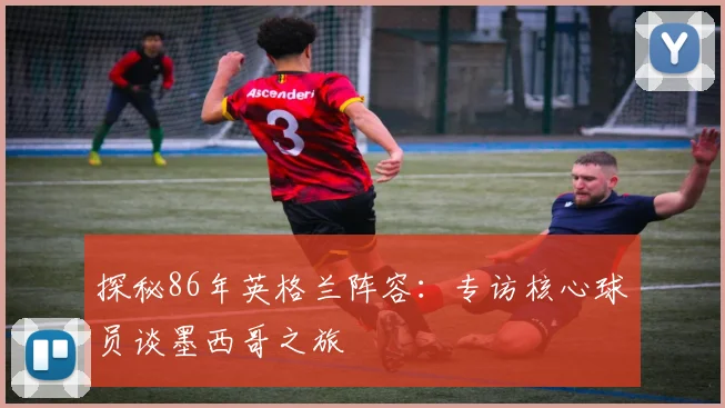 探秘86年英格兰阵容：专访核心球员谈墨西哥之旅