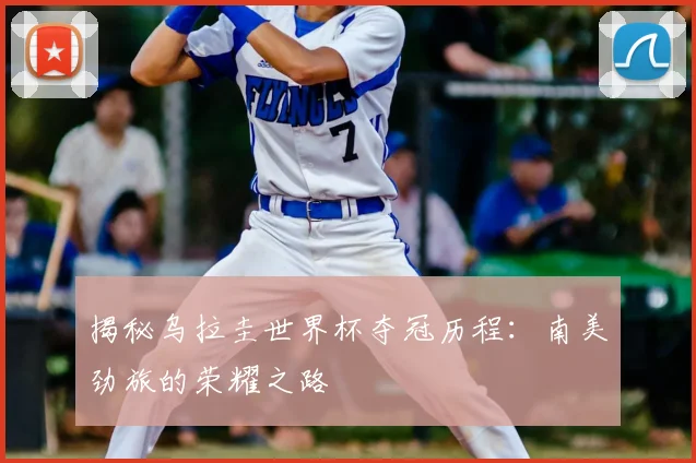 揭秘乌拉圭世界杯夺冠历程：南美劲旅的荣耀之路