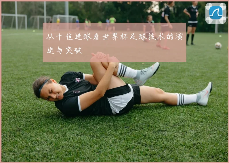 从十佳进球看世界杯足球技术的演进与突破