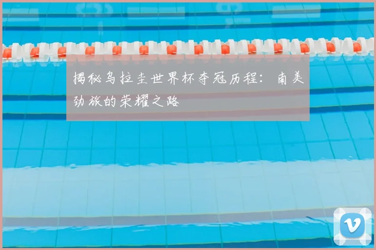 揭秘乌拉圭世界杯夺冠历程：南美劲旅的荣耀之路