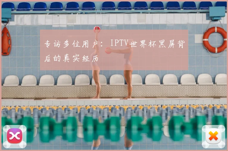 专访多位用户:IPTV世界杯黑屏背后的真实经历