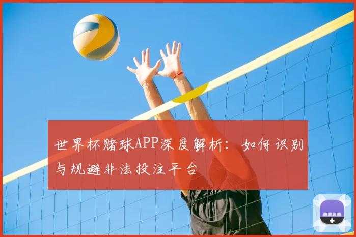 世界杯赌球APP深度解析：如何识别与规避非法投注平台
