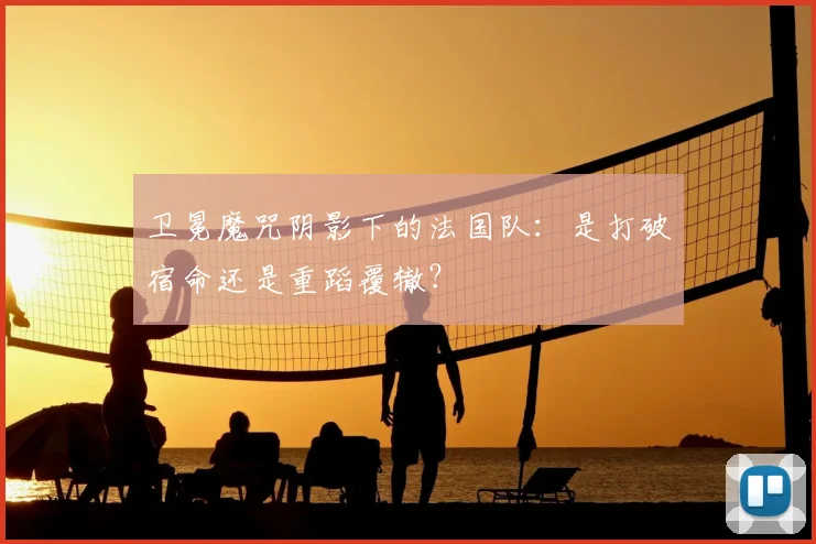 卫冕魔咒阴影下的法国队：是打破宿命还是重蹈覆辙？