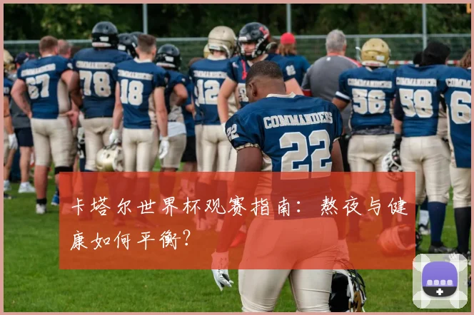 卡塔尔世界杯观赛指南：熬夜与健康如何平衡？