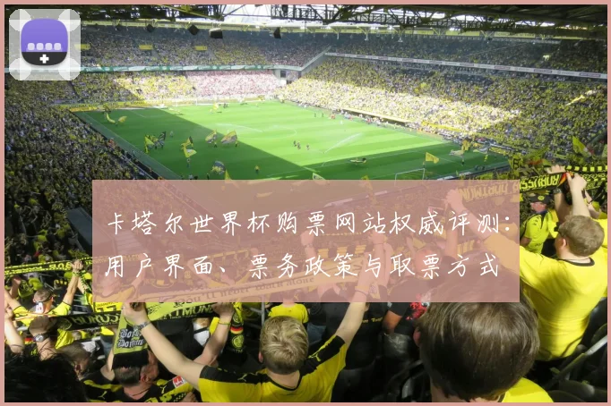 卡塔尔世界杯购票网站权威评测：用户界面、票务政策与取票方式