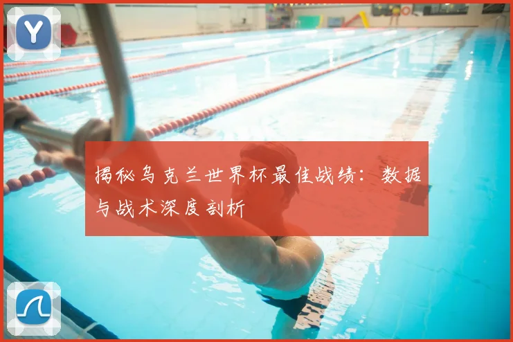 揭秘乌克兰世界杯最佳战绩：数据与战术深度剖析