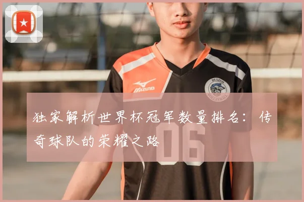 独家解析世界杯冠军数量排名:传奇球队的荣耀之路