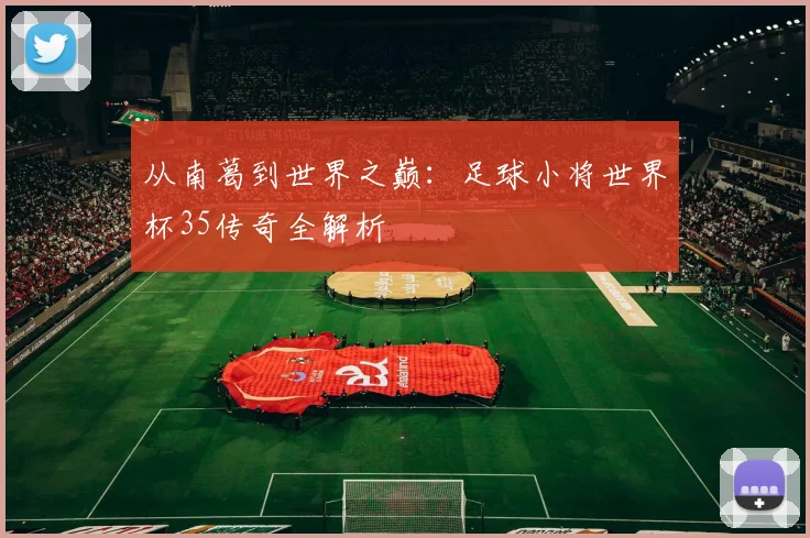 从南葛到世界之巅：足球小将世界杯35传奇全解析
