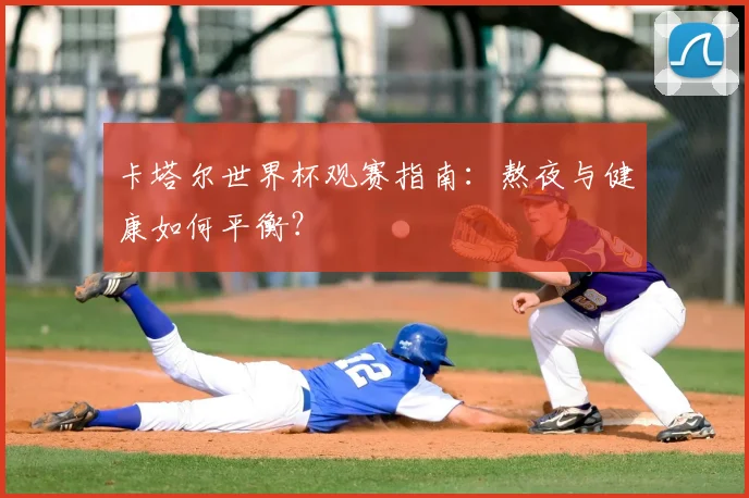 卡塔尔世界杯观赛指南：熬夜与健康如何平衡？