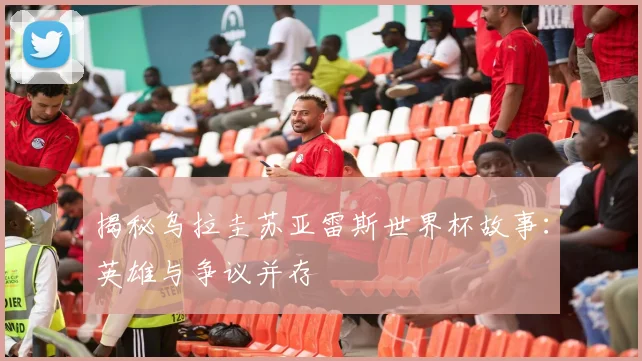 揭秘乌拉圭苏亚雷斯世界杯故事：英雄与争议并存