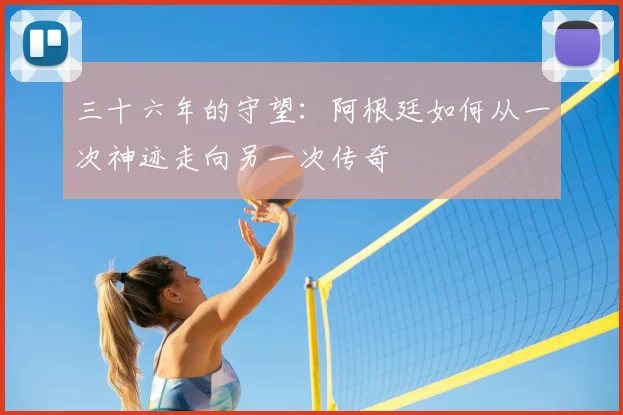 三十六年的守望：阿根廷如何从一次神迹走向另一次传奇