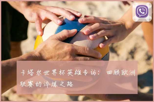 卡塔尔世界杯英雄专访：回顾欧洲联赛的淬炼之路