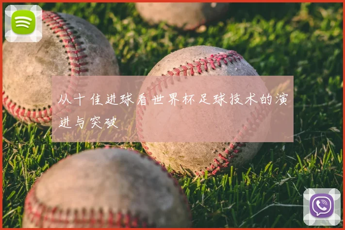 从十佳进球看世界杯足球技术的演进与突破