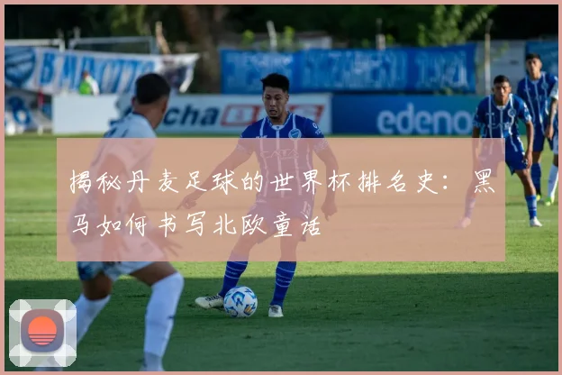 揭秘丹麦足球的世界杯排名史：黑马如何书写北欧童话