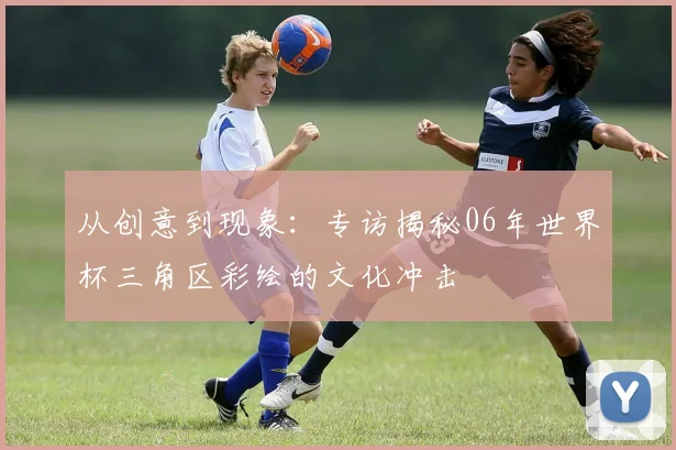 从创意到现象：专访揭秘06年世界杯三角区彩绘的文化冲击