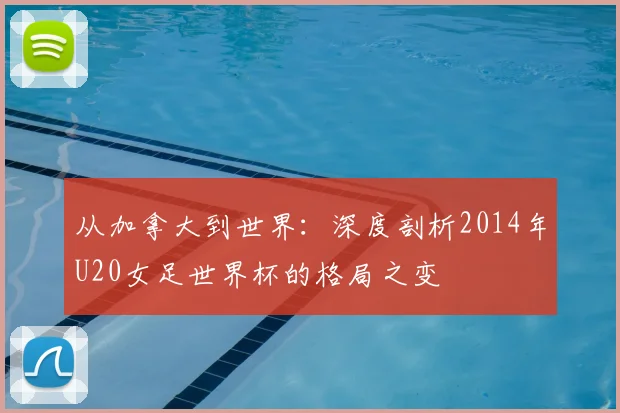 从加拿大到世界：深度剖析2014年U20女足世界杯的格局之变