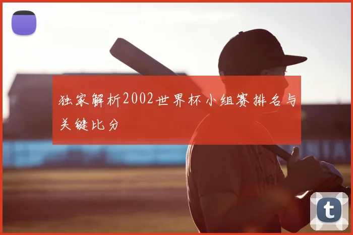 独家解析2002世界杯小组赛排名与关键比分