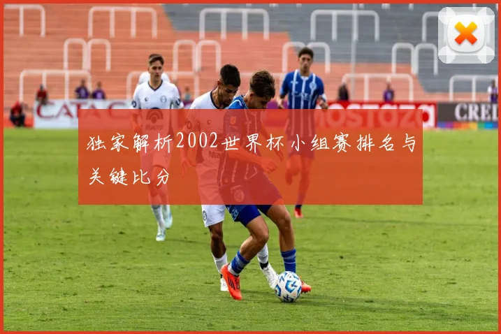 独家解析2002世界杯小组赛排名与关键比分