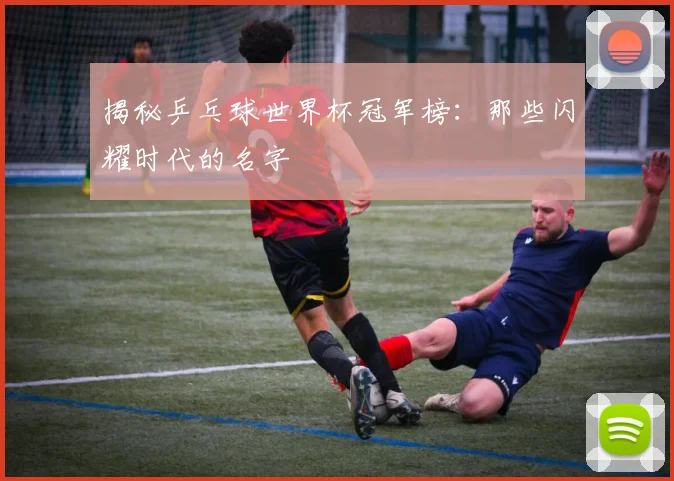 揭秘乒乓球世界杯冠军榜：那些闪耀时代的名字