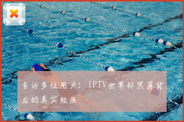 专访多位用户:IPTV世界杯黑屏背后的真实经历