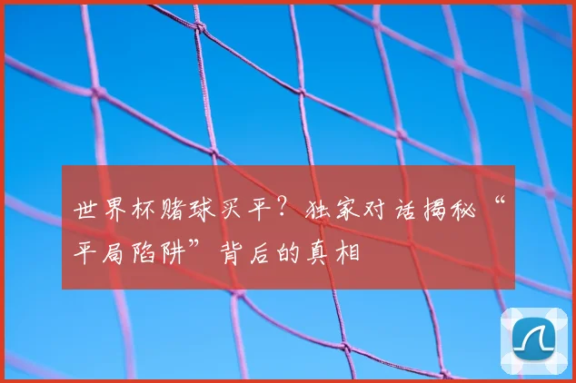 世界杯赌球买平？独家对话揭秘“平局陷阱”背后的真相