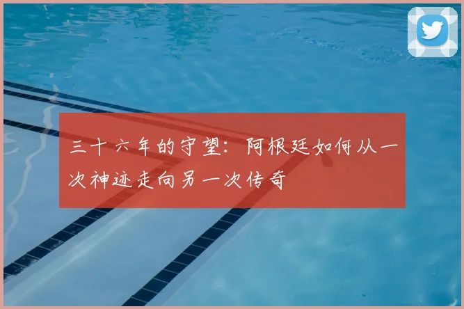 三十六年的守望：阿根廷如何从一次神迹走向另一次传奇