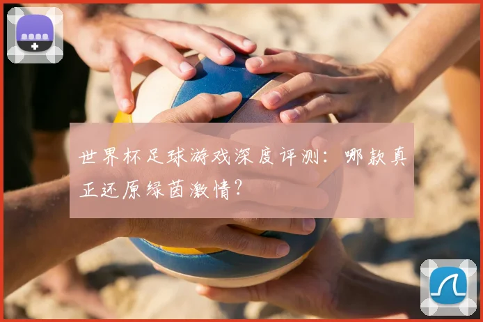 世界杯足球游戏深度评测:哪款真正还原绿茵激情?