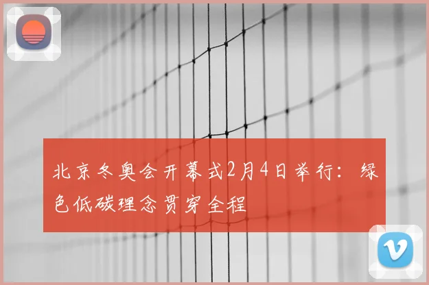 北京冬奥会开幕式2月4日举行：绿色低碳理念贯穿全程