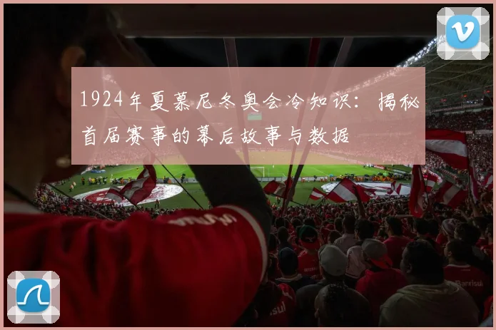 1924年夏慕尼冬奥会冷知识：揭秘首届赛事的幕后故事与数据