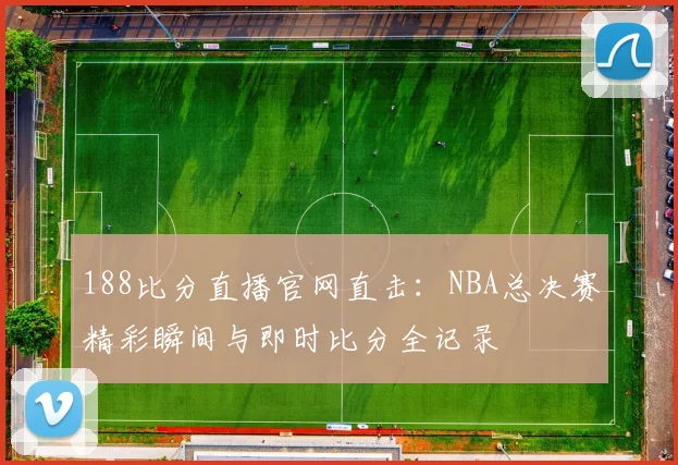 188比分直播官网直击：NBA总决赛精彩瞬间与即时比分全记录