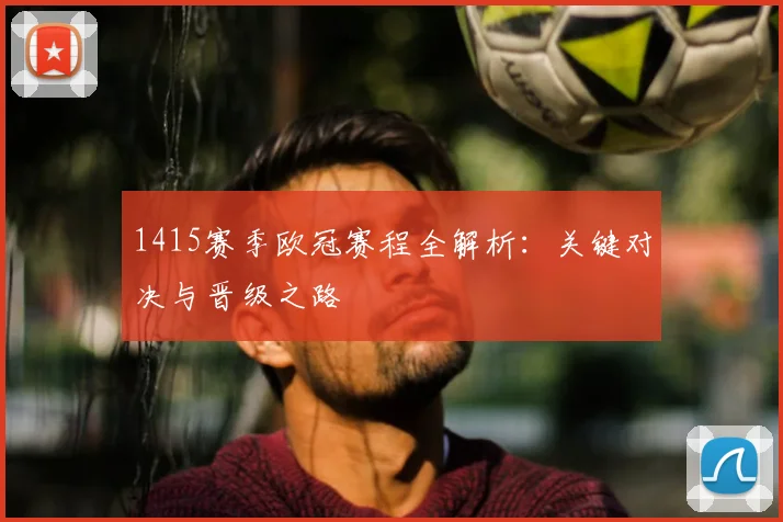 1415赛季欧冠赛程全解析：关键对决与晋级之路