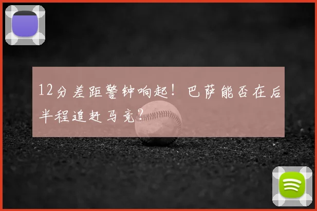 12分差距警钟响起！巴萨能否在后半程追赶马竞？