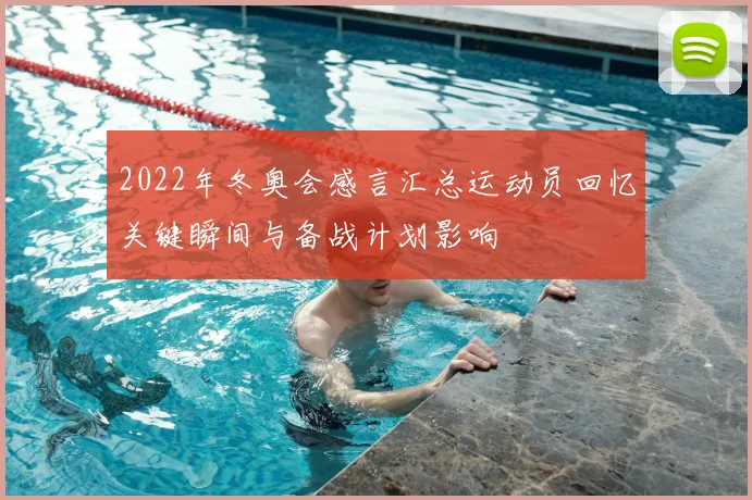 2022年冬奥会感言汇总运动员回忆关键瞬间与备战计划影响