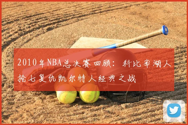 2010年NBA总决赛回顾：科比率湖人抢七复仇凯尔特人经典之战
