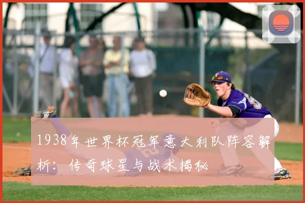 1938年世界杯冠军意大利队阵容解析：传奇球星与战术揭秘