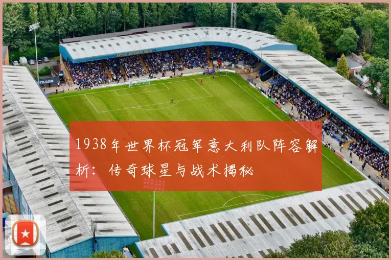 1938年世界杯冠军意大利队阵容解析：传奇球星与战术揭秘