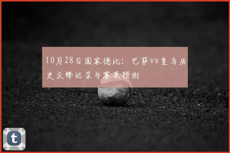 10月28日国家德比：巴萨vs皇马历史交锋记录与赛果预测