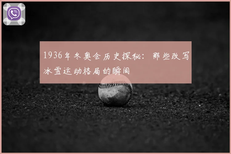 1936年冬奥会历史探秘：那些改写冰雪运动格局的瞬间