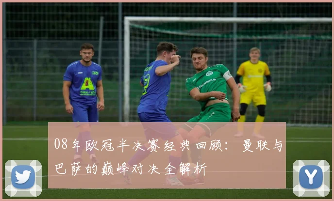 08年欧冠半决赛经典回顾：曼联与巴萨的巅峰对决全解析