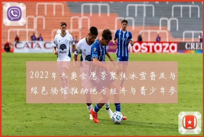 2022年冬奥会愿景聚焦冰雪普及与绿色场馆推动地方经济与青少年参与