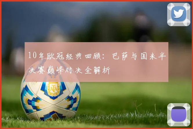 10年欧冠经典回顾：巴萨与国米半决赛巅峰对决全解析