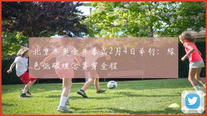 北京冬奥会开幕式2月4日举行：绿色低碳理念贯穿全程