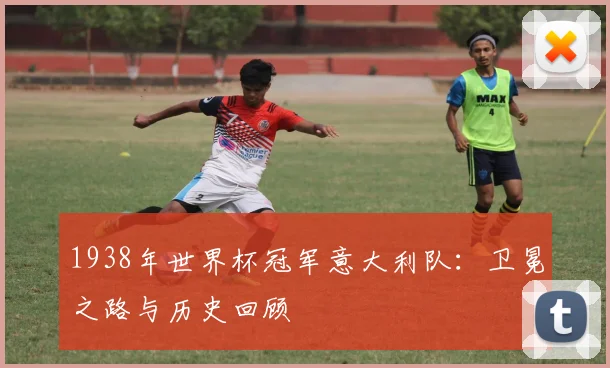 1938年世界杯冠军意大利队：卫冕之路与历史回顾