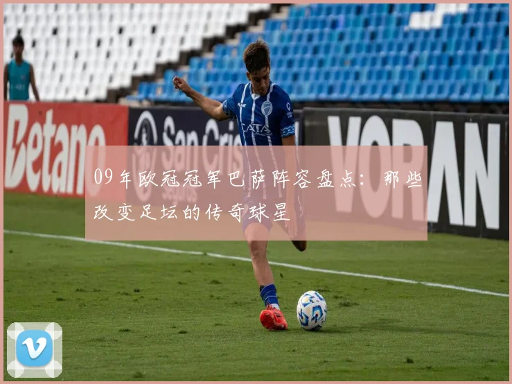 09年欧冠冠军巴萨阵容盘点：那些改变足坛的传奇球星