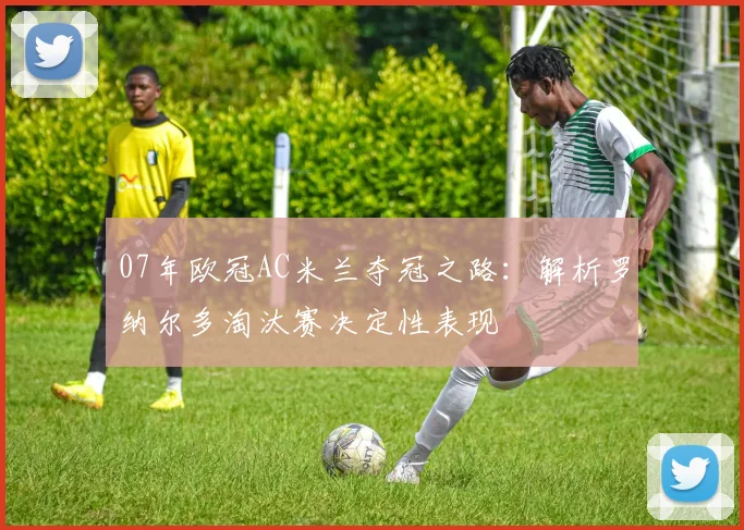 07年欧冠AC米兰夺冠之路：解析罗纳尔多淘汰赛决定性表现