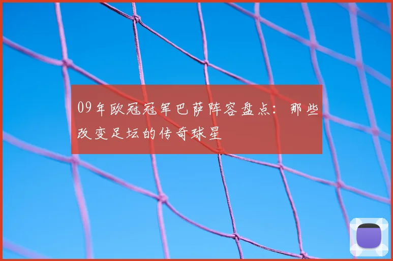 09年欧冠冠军巴萨阵容盘点：那些改变足坛的传奇球星