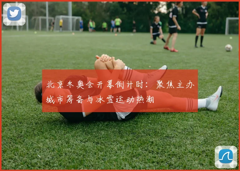 北京冬奥会开幕倒计时：聚焦主办城市筹备与冰雪运动热潮