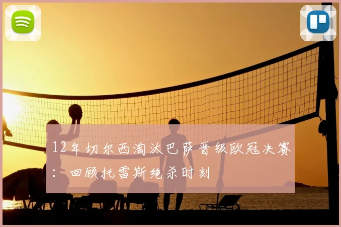 12年切尔西淘汰巴萨晋级欧冠决赛：回顾托雷斯绝杀时刻